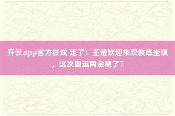 开云app官方在线 定了!王楚钦迎来双教练坐镇,这次奥运两金稳了?