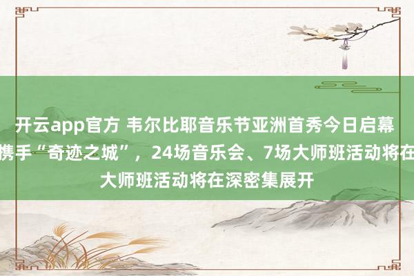 开云app官方 韦尔比耶音乐节亚洲首秀今日启幕 国际顶级IP携手“奇迹之城”,24场音乐会、7场大师班活动将在深密集展开