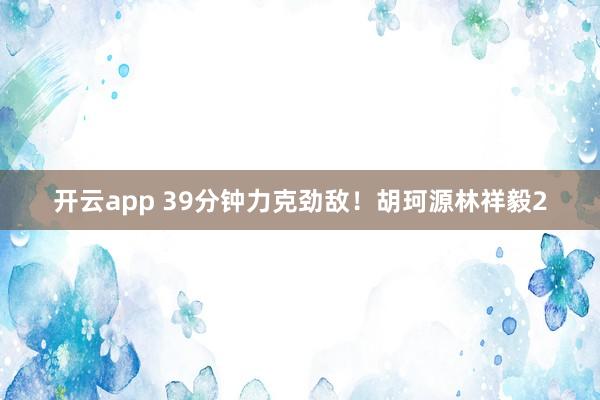 开云app 39分钟力克劲敌!胡珂源林祥毅2