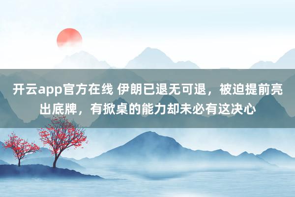 开云app官方在线 伊朗已退无可退,被迫提前亮出底牌,有掀桌的能力却未必有这决心