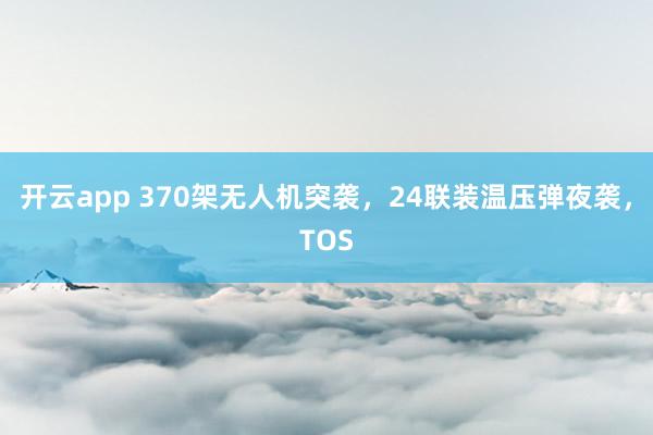 开云app 370架无人机突袭，24联装温压弹夜袭，TOS