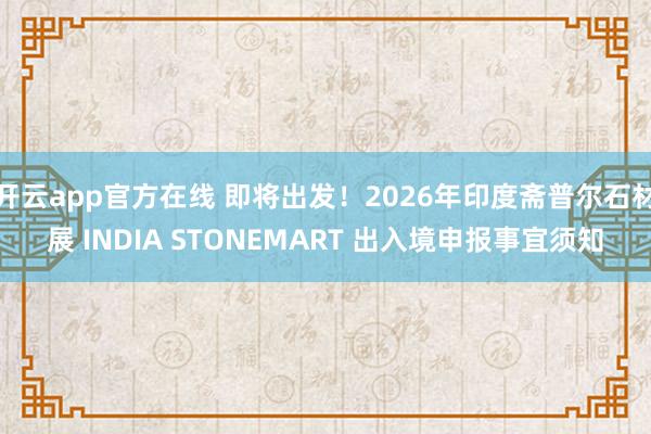 开云app官方在线 即将出发!2026年印度斋普尔石材展 INDIA STONEMART 出入境申报事宜须知