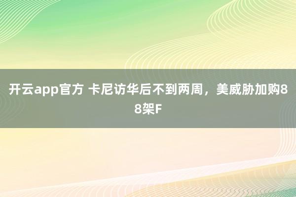 开云app官方 卡尼访华后不到两周，美威胁加购88架F
