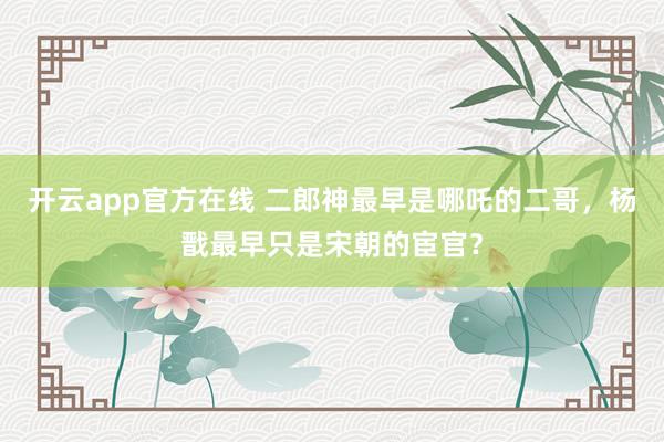 开云app官方在线 二郎神最早是哪吒的二哥,杨戬最早只是宋朝的宦官?
