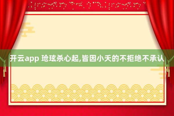 开云app 玱玹杀心起，皆因小夭的不拒绝不承认