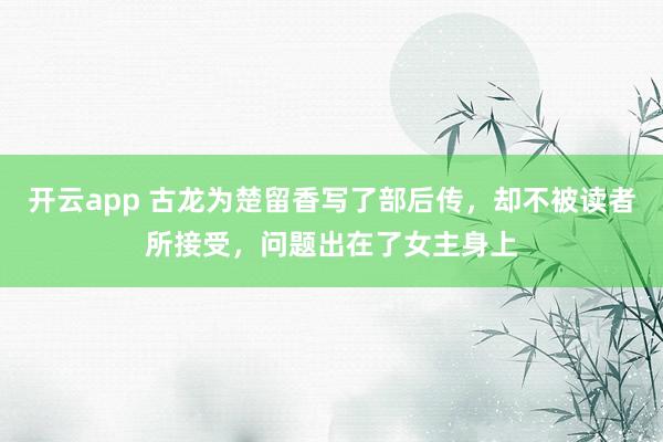 开云app 古龙为楚留香写了部后传,却不被读者所接受,问题出在了女主身上
