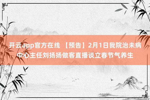 开云app官方在线 【预告】2月1日我院治未病中心主任刘扬扬做客直播谈立春节气养生