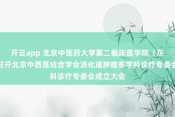 开云app 北京中医药大学第二临床医学院(东方医院)召开北京中西医结合学会消化道肿瘤多学科诊疗专委会成立大会