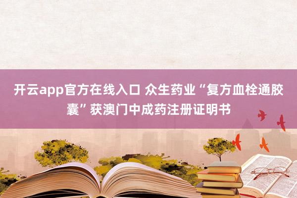 开云app官方在线入口 众生药业“复方血栓通胶囊”获澳门中成药注册证明书