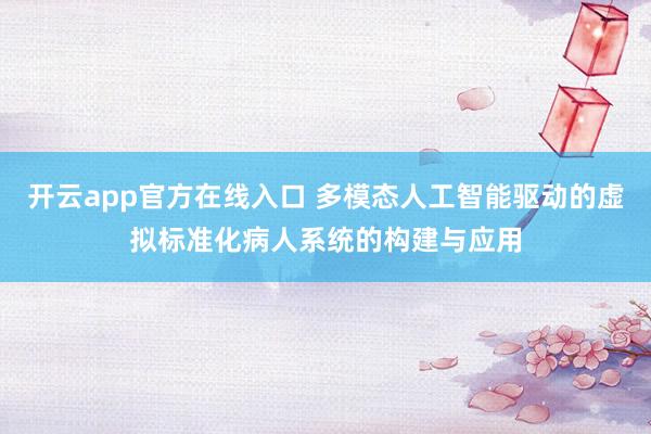 开云app官方在线入口 多模态人工智能驱动的虚拟标准化病人系统的构建与应用