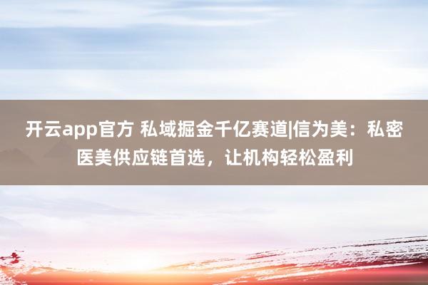 开云app官方 私域掘金千亿赛道|信为美：私密医美供应链首选，让机构轻松盈利
