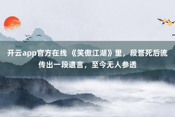 开云app官方在线 《笑傲江湖》里,段誉死后流传出一段遗言,至今无人参透