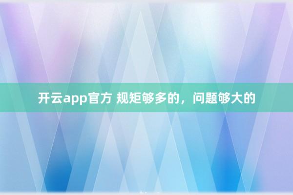 开云app官方 规矩够多的，问题够大的
