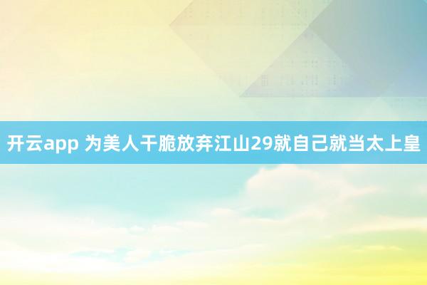 开云app 为美人干脆放弃江山29就自己就当太上皇
