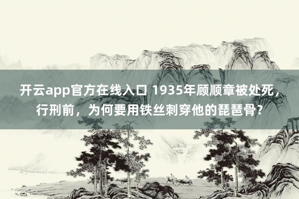 开云app官方在线入口 1935年顾顺章被处死，行刑前，为何要用铁丝刺穿他的琵琶骨？