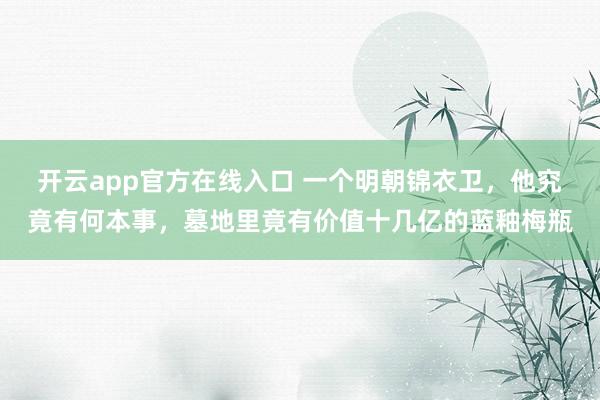 开云app官方在线入口 一个明朝锦衣卫，他究竟有何本事，墓地里竟有价值十几亿的蓝釉梅瓶