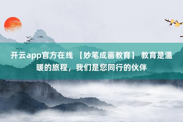 开云app官方在线 【妙笔成画教育】 教育是温暖的旅程,我们是您同行的伙伴