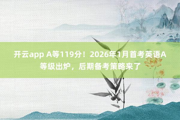 开云app A等119分!2026年1月首考英语A等级出炉,后期备考策略来了