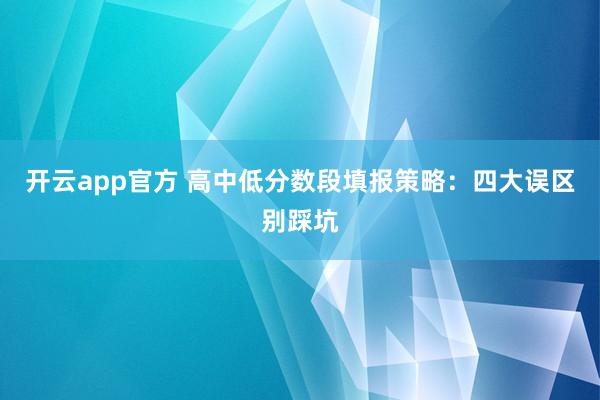 开云app官方 高中低分数段填报策略:四大误区别踩坑