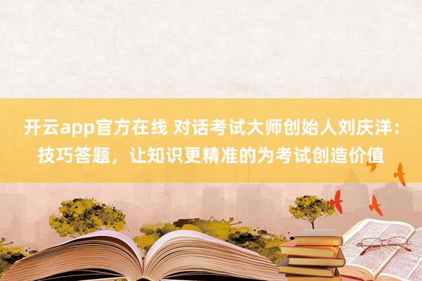 开云app官方在线 对话考试大师创始人刘庆洋：技巧答题，让知识更精准的为考试创造价值