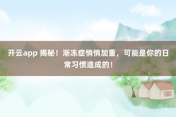 开云app 揭秘!渐冻症悄悄加重,可能是你的日常习惯造成的!