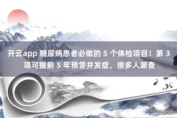 开云app 糖尿病患者必做的 5 个体检项目！第 3 项可提前 5 年预警并发症，很多人漏查