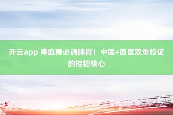 开云app 降血糖必调脾胃！中医+西医双重验证的控糖核心