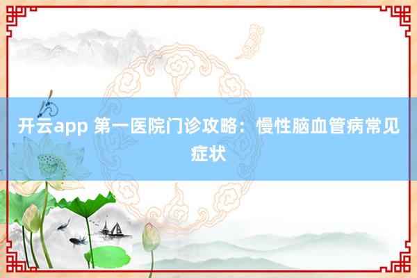开云app 第一医院门诊攻略:慢性脑血管病常见症状