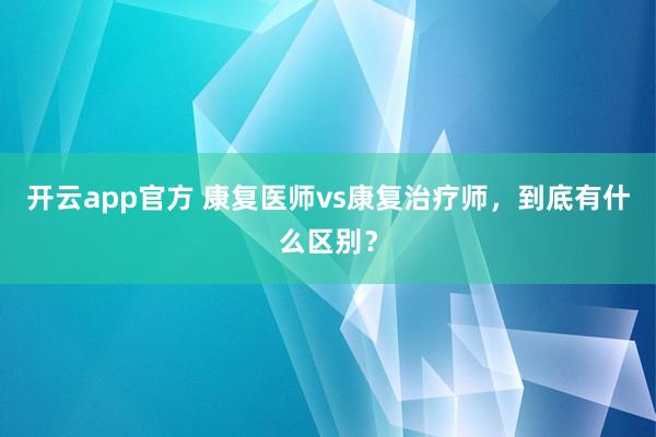 开云app官方 康复医师vs康复治疗师,到底有什么区别?