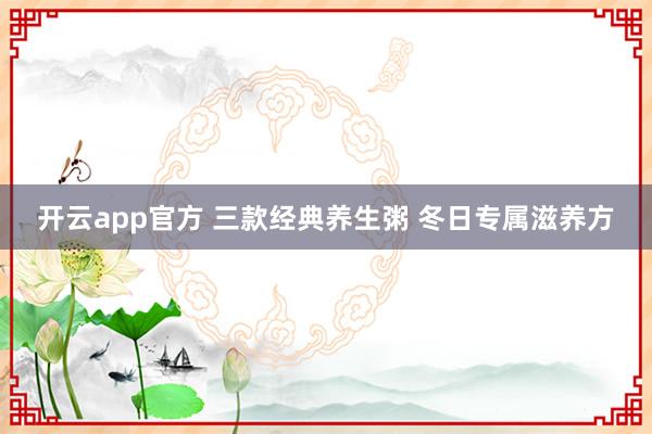 开云app官方 三款经典养生粥 冬日专属滋养方