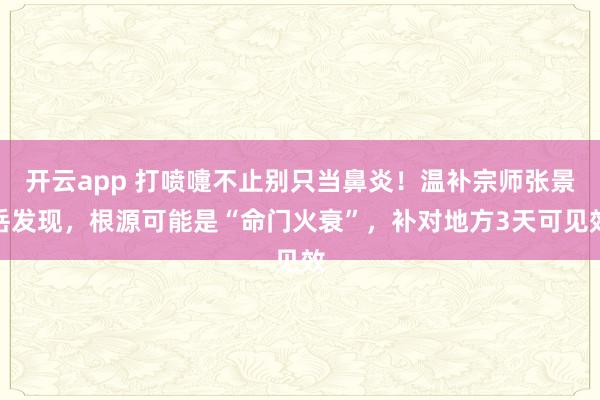 开云app 打喷嚏不止别只当鼻炎！温补宗师张景岳发现，根源可能是“命门火衰”，补对地方3天可见效