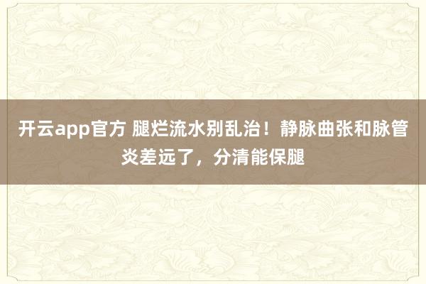 开云app官方 腿烂流水别乱治!静脉曲张和脉管炎差远了,分清能保腿