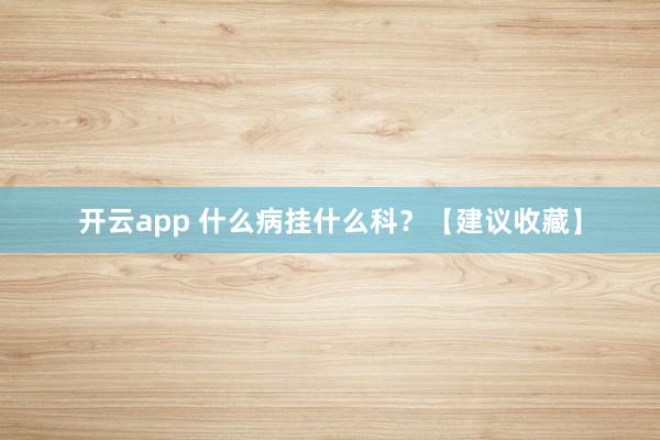 开云app 什么病挂什么科?【建议收藏】