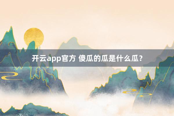 开云app官方 傻瓜的瓜是什么瓜？