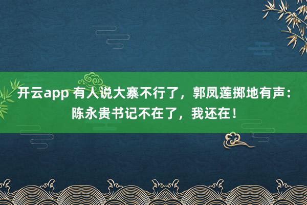 开云app 有人说大寨不行了,郭凤莲掷地有声:陈永贵书记不在了,我还在!