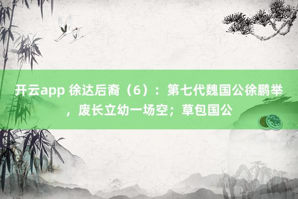 开云app 徐达后裔(6):第七代魏国公徐鹏举,废长立幼一场空;草包国公