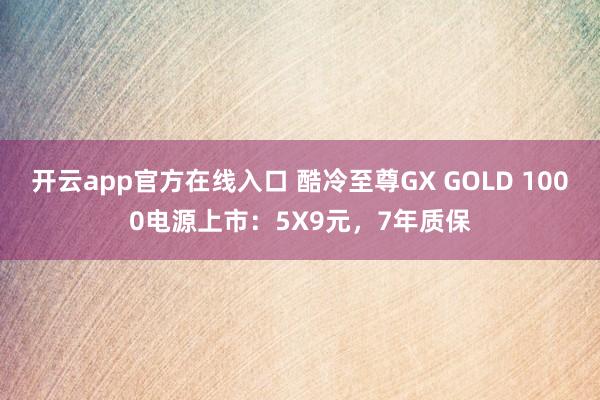开云app官方在线入口 酷冷至尊GX GOLD 1000电源上市:5X9元,7年质保