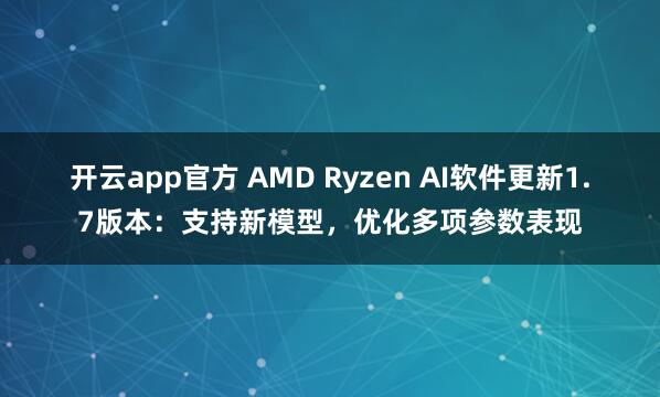 开云app官方 AMD Ryzen AI软件更新1.7版本:支持新模型,优化多项参数表现