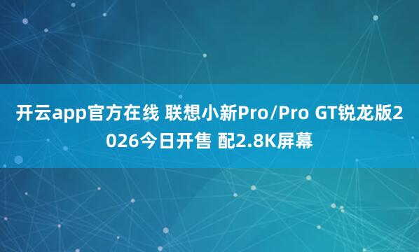 开云app官方在线 联想小新Pro/Pro GT锐龙版2026今日开售 配2.8K屏幕