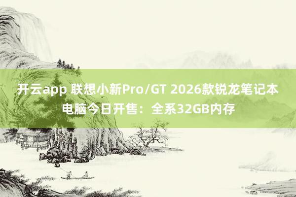 开云app 联想小新Pro/GT 2026款锐龙笔记本电脑今日开售：全系32GB内存