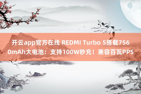 开云app官方在线 REDMI Turbo 5搭载7560mAh大电池：支持100W秒充！兼容百瓦PPS