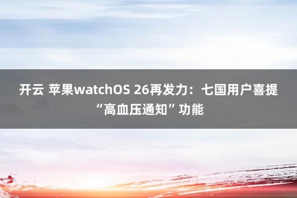 开云 苹果watchOS 26再发力:七国用户喜提“高血压通知”功能