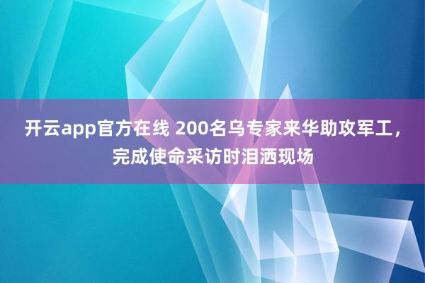 开云app官方在线 200名乌专家来华助攻军工，完成使命采访时泪洒现场