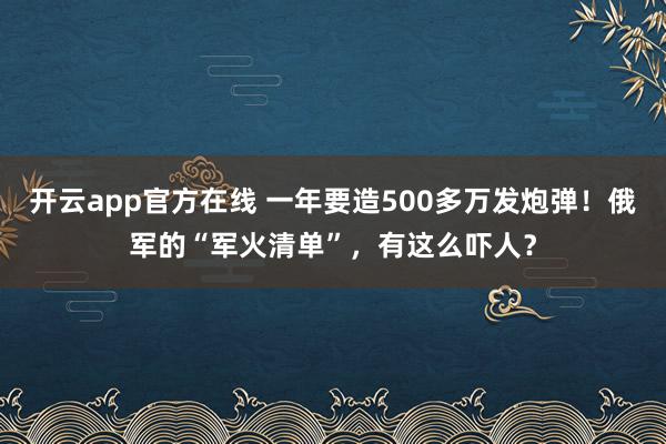 开云app官方在线 一年要造500多万发炮弹!俄军的“军火清单”,有这么吓人?