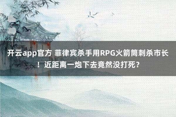 开云app官方 菲律宾杀手用RPG火箭筒刺杀市长!近距离一炮下去竟然没打死?
