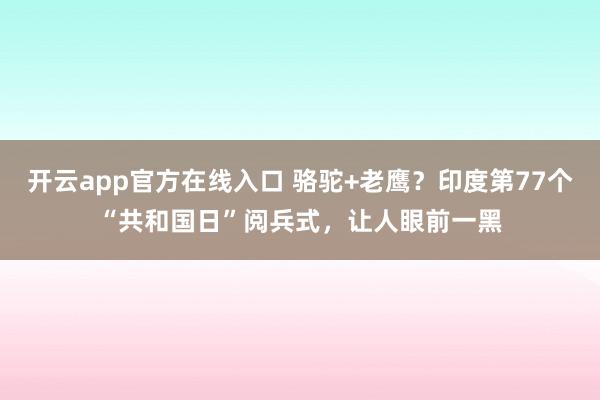 开云app官方在线入口 骆驼+老鹰？印度第77个“共和国日”阅兵式，让人眼前一黑