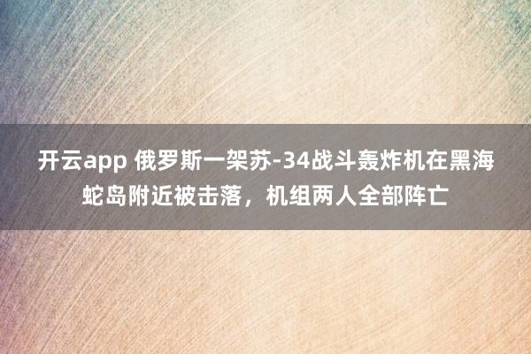 开云app 俄罗斯一架苏-34战斗轰炸机在黑海蛇岛附近被击落,机组两人全部阵亡