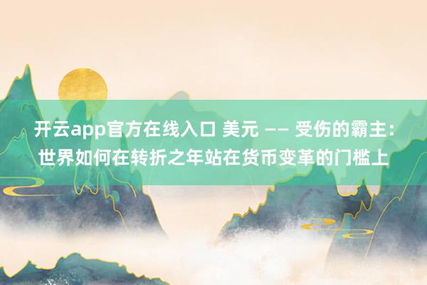 开云app官方在线入口 美元 —— 受伤的霸主:世界如何在转折之年站在货币变革的门槛上