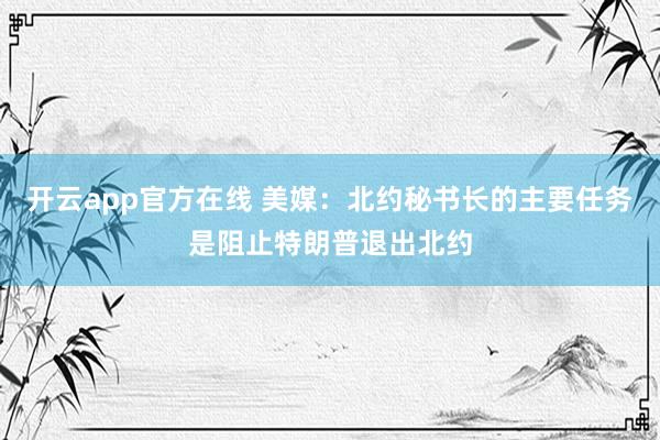 开云app官方在线 美媒:北约秘书长的主要任务是阻止特朗普退出北约