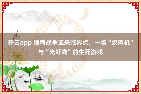 开云app 缅甸战争迎来临界点,一场“绞肉机”与“光纤线”的生死游戏